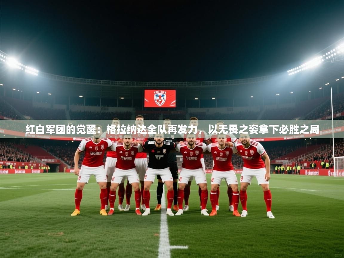 红白军团的觉醒:格拉纳达全队再发力,以无畏之姿拿下必胜之局 第1张